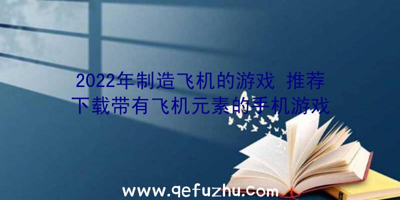 2022年制造飞机的游戏